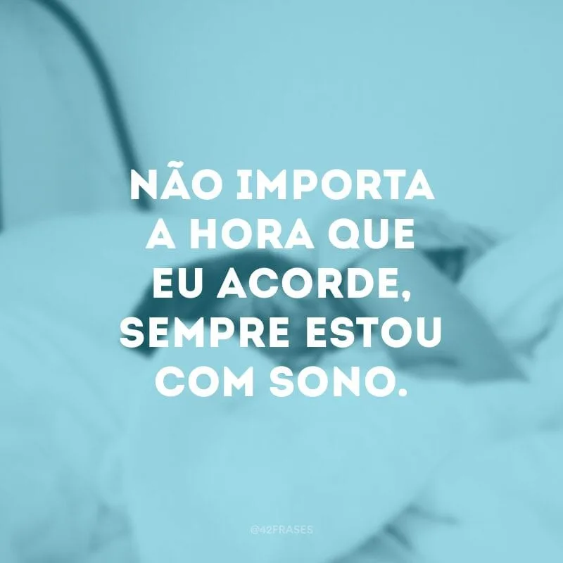 Não importa a hora que eu acorde, sempre estou com sono.