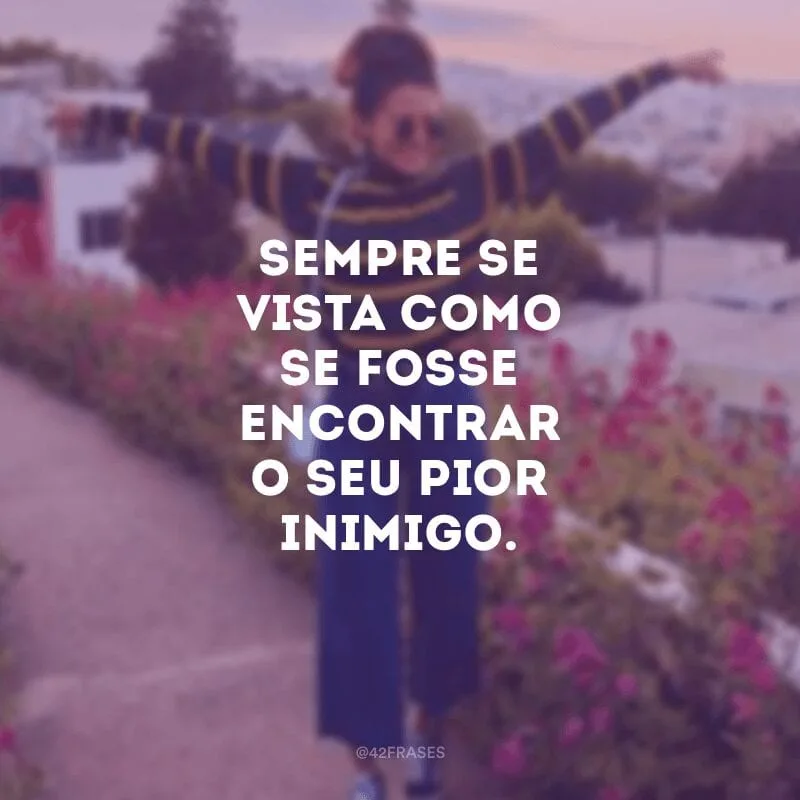 Sempre se vista como se fosse encontrar o seu pior inimigo.