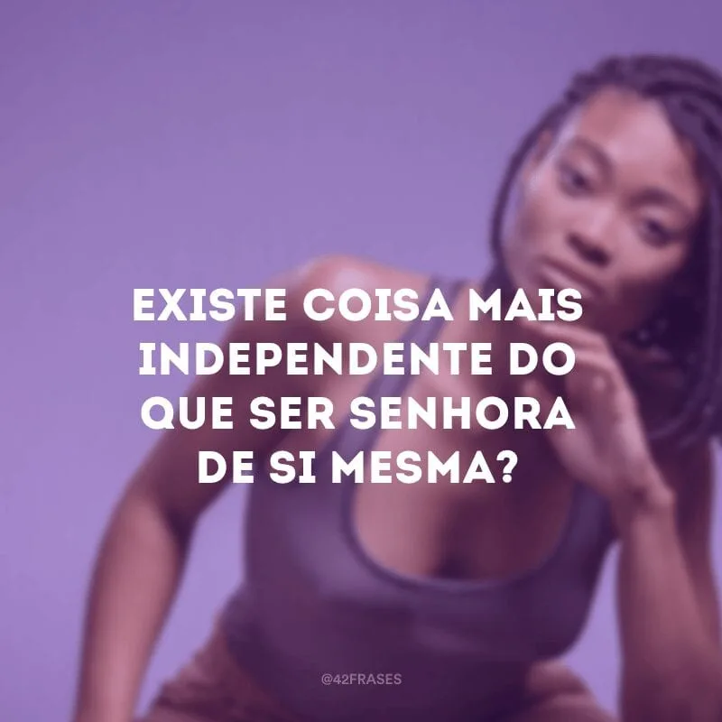 Existe coisa mais independente do que ser senhora de si mesma?