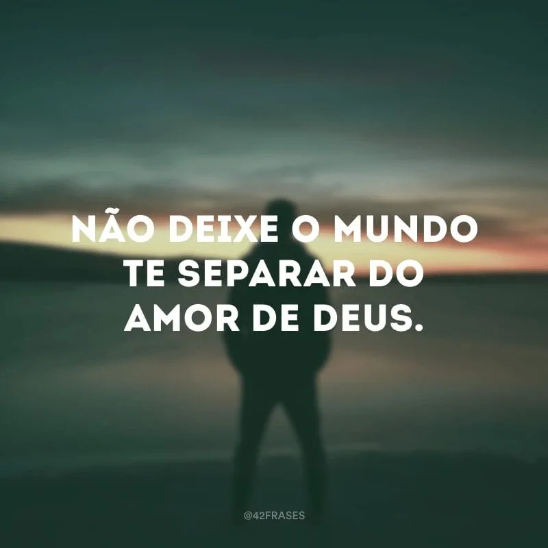 Não deixe o mundo te separar do amor de Deus.