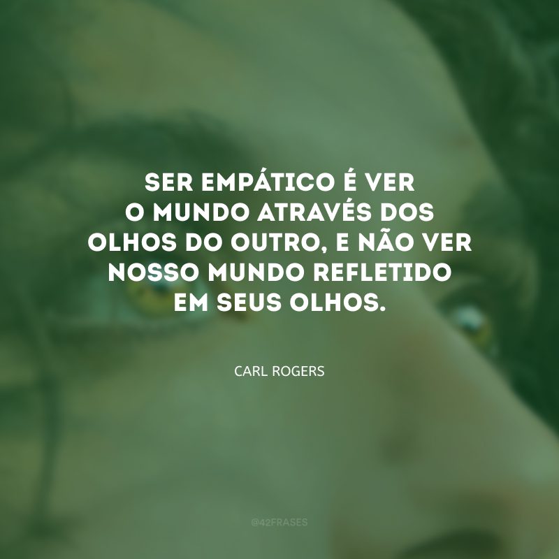 Ser empático é ver o mundo através dos olhos do outro, e não ver nosso mundo refletido em seus olhos.