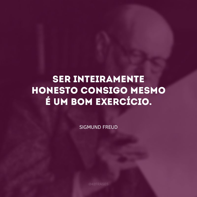 Ser inteiramente honesto consigo mesmo é um bom exercício.