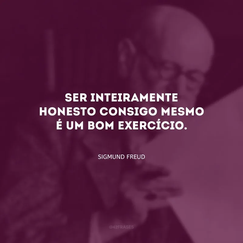 Ser inteiramente honesto consigo mesmo é um bom exercício.