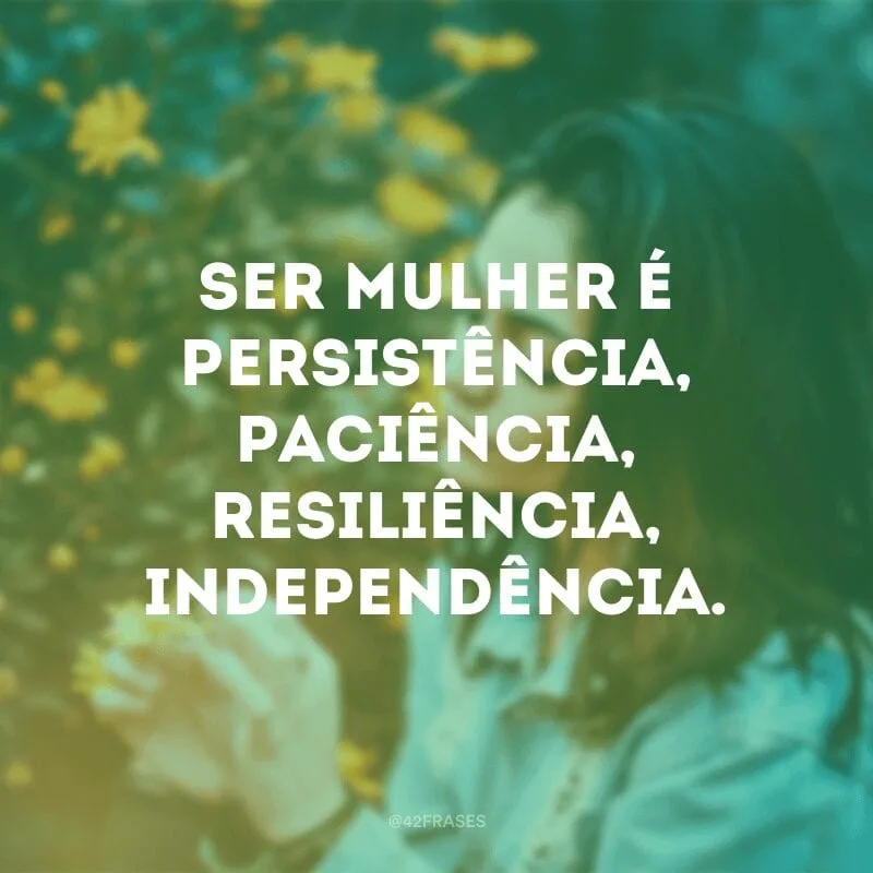 Ser mulher é persistência, paciência, resiliência, independência.