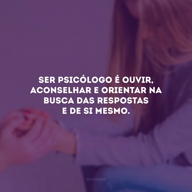 Ser psicólogo é ouvir, aconselhar e orientar na busca das respostas e de si mesmo.