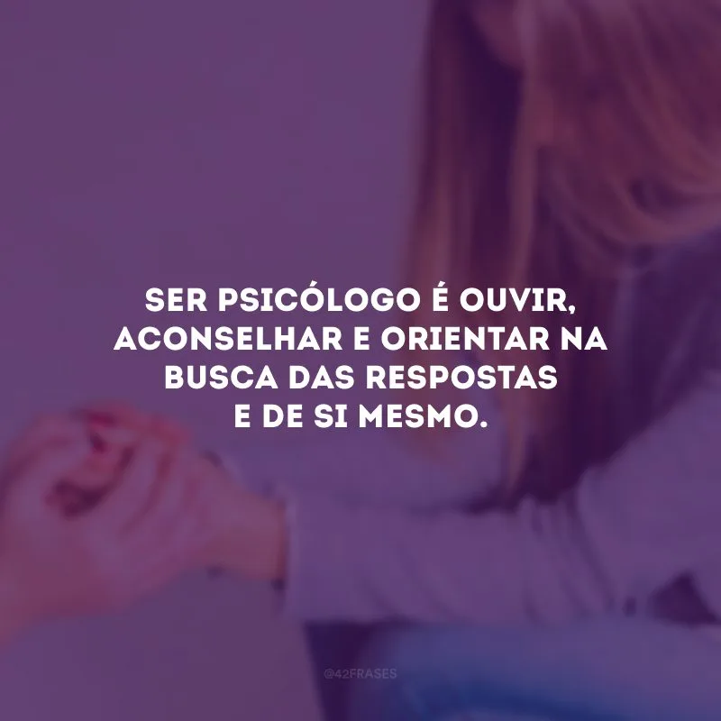 Ser psicólogo é ouvir, aconselhar e orientar na busca das respostas e de si mesmo.