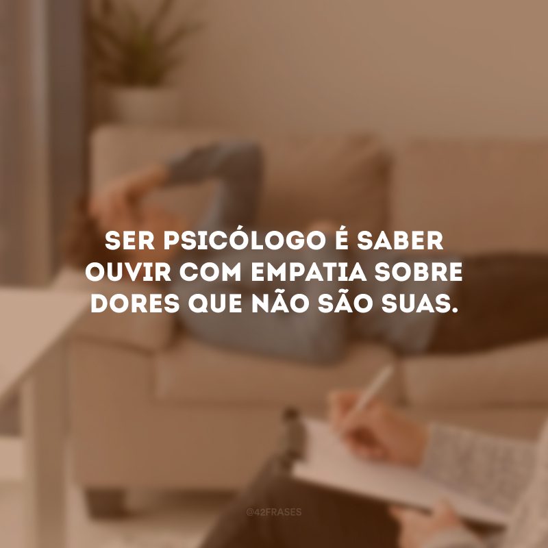 Ser psicólogo é saber ouvir com empatia sobre dores que não são suas.
