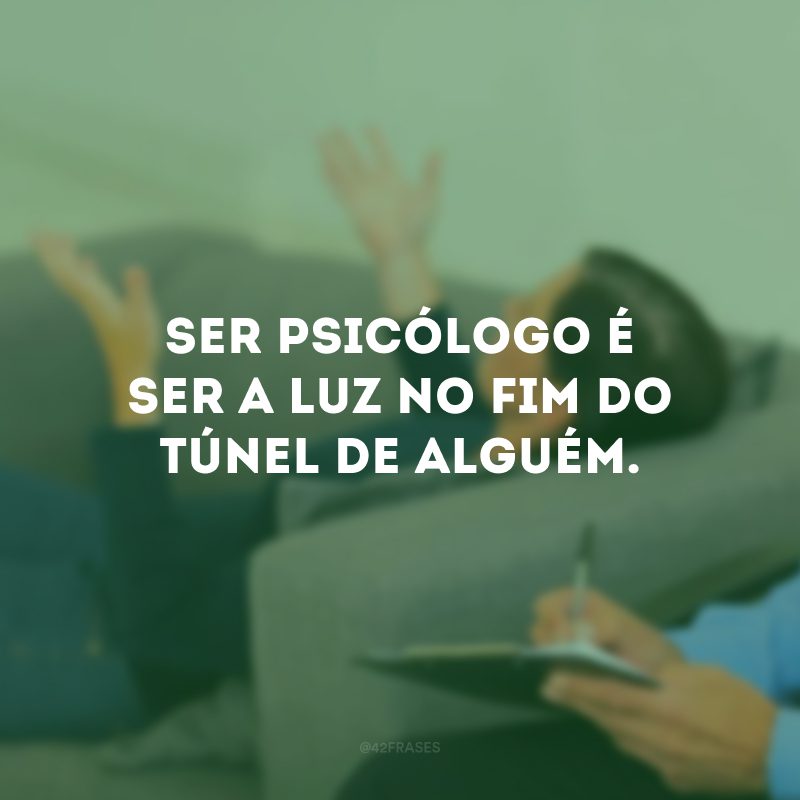 Ser psicólogo é ser a luz no fim do túnel de alguém. 