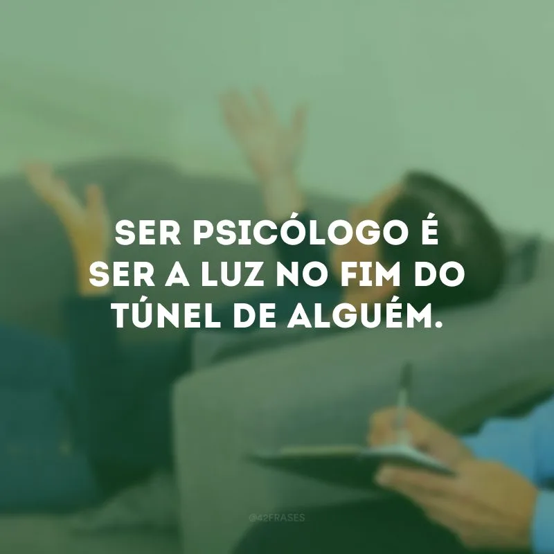 Ser psicólogo é ser a luz no fim do túnel de alguém. 