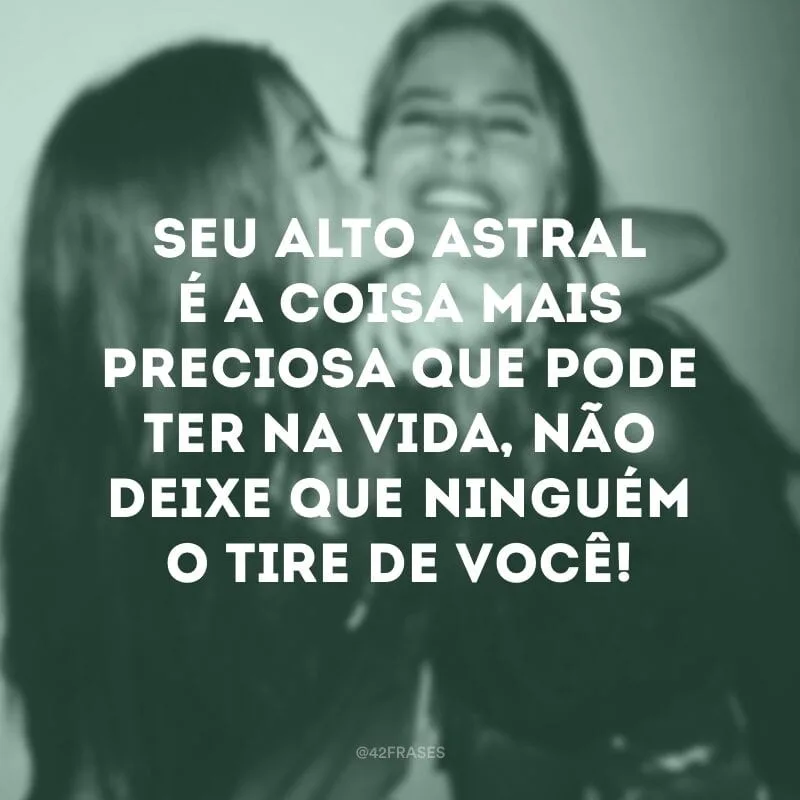 Seu alto astral é a coisa mais preciosa que pode ter na vida, não deixe que ninguém o tire de você!