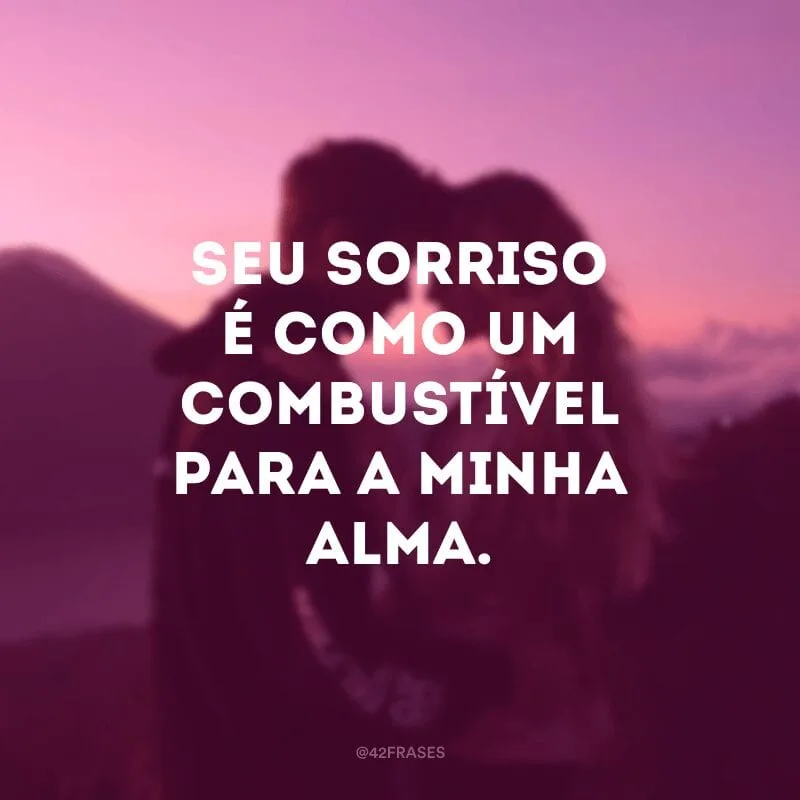 Seu sorriso é como um combustível para a minha alma.