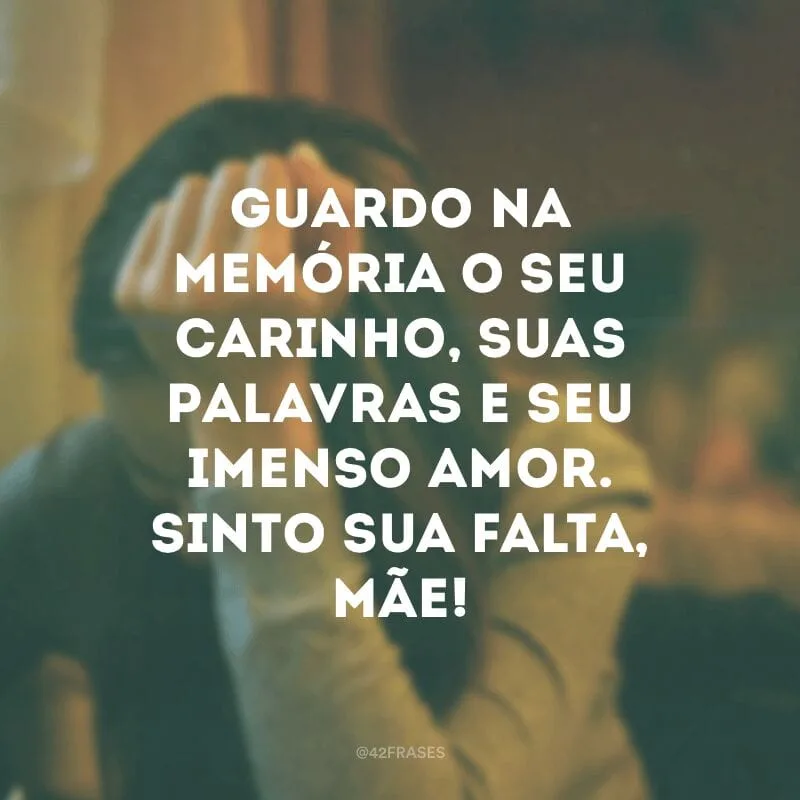 Guardo na memória o seu carinho, suas palavras e seu imenso amor. Sinto sua falta, mãe!