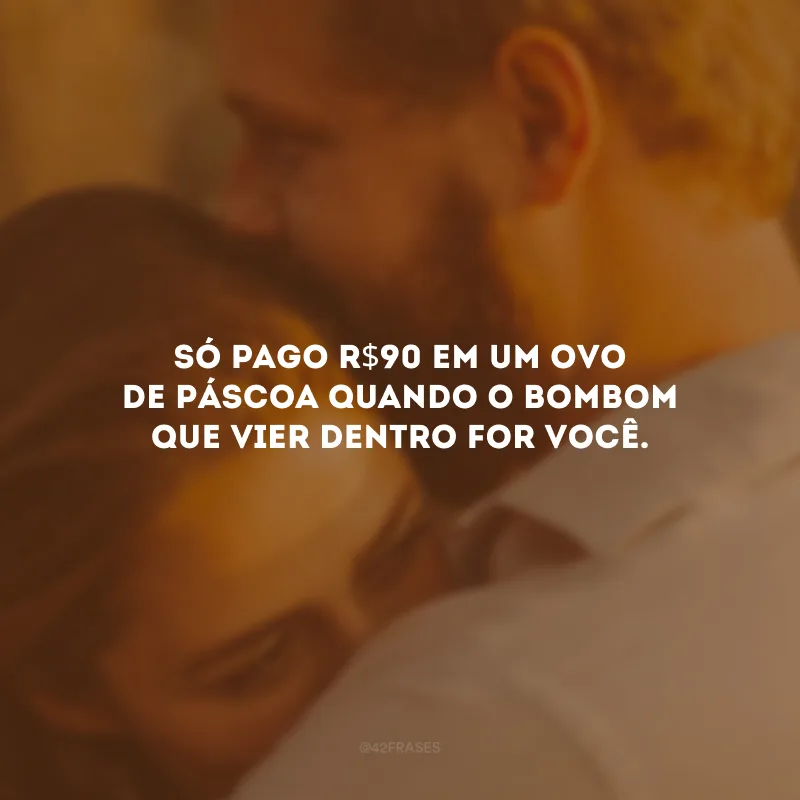 Só pago R$90 em um ovo de Páscoa quando o bombom que vier dentro for você.