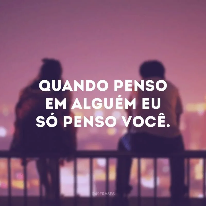 Quando penso em alguém eu só penso você. 