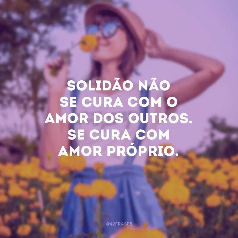 Solidão não se cura com o amor dos outros. Se cura com amor próprio.