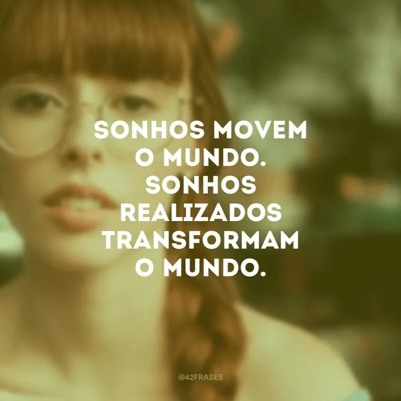 Sonhos movem o mundo. Sonhos realizados transformam o mundo.
