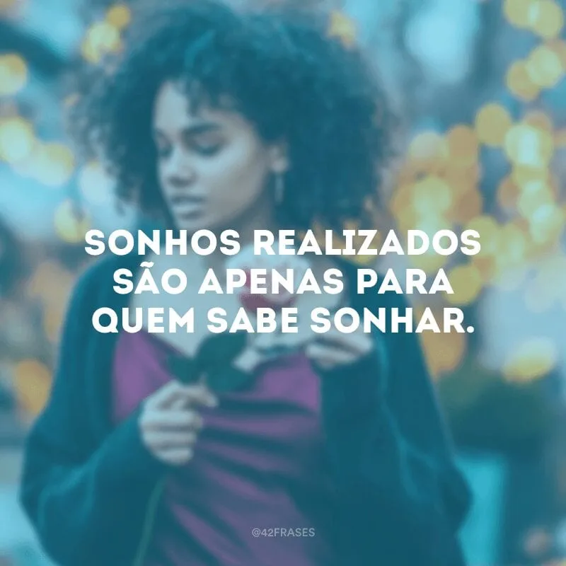 Sonhos realizados são apenas para quem sabe sonhar.