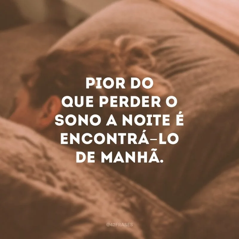 Pior do que perder o sono a noite é encontrá-lo de manhã.
