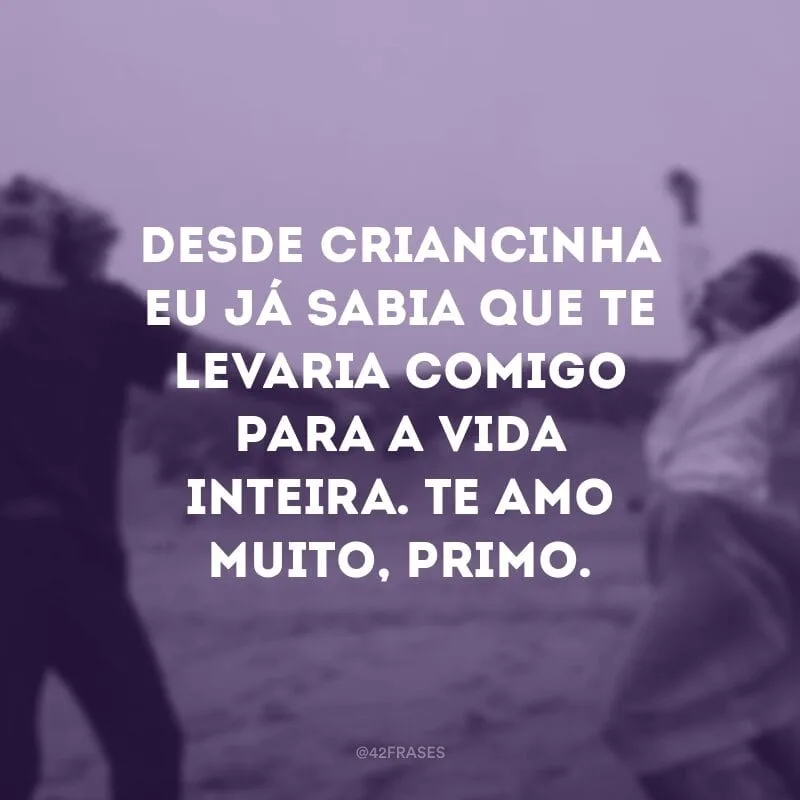 Desde criancinha eu já sabia que te levaria comigo para a vida inteira. Te amo muito, primo.