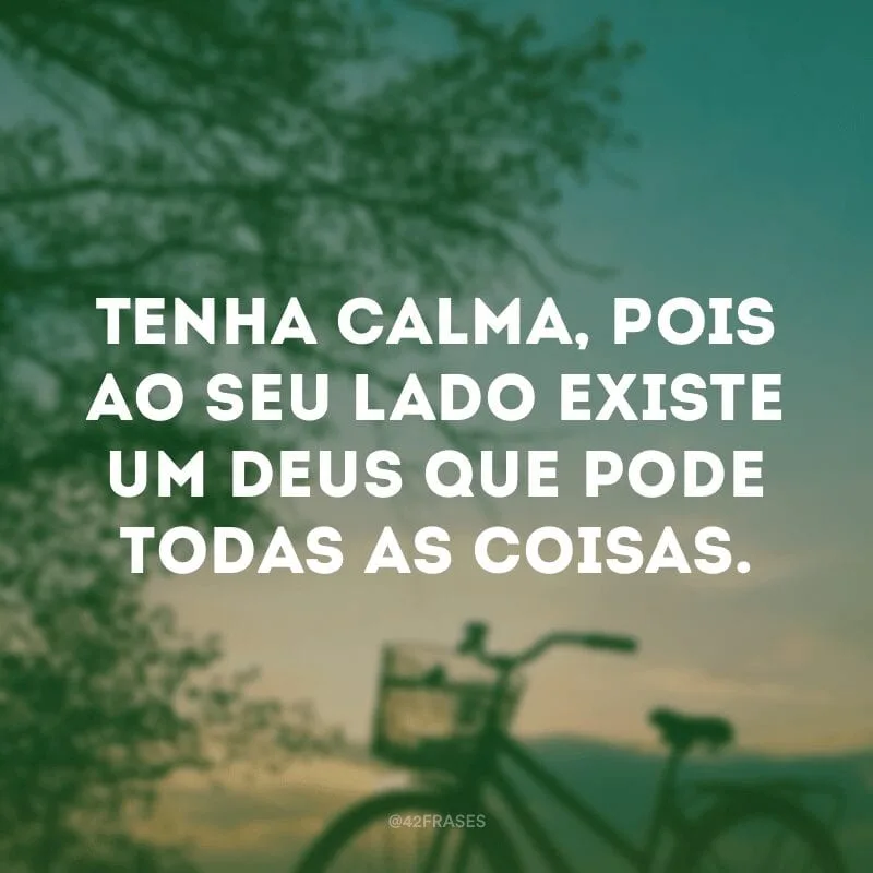 Tenha calma, pois ao seu lado existe um Deus que pode todas as coisas.