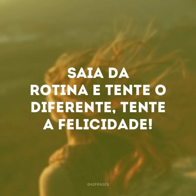 Saia da rotina e tente o diferente, tente a felicidade!