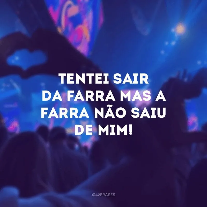 Tentei sair da farra, mas a farra não saiu de mim!