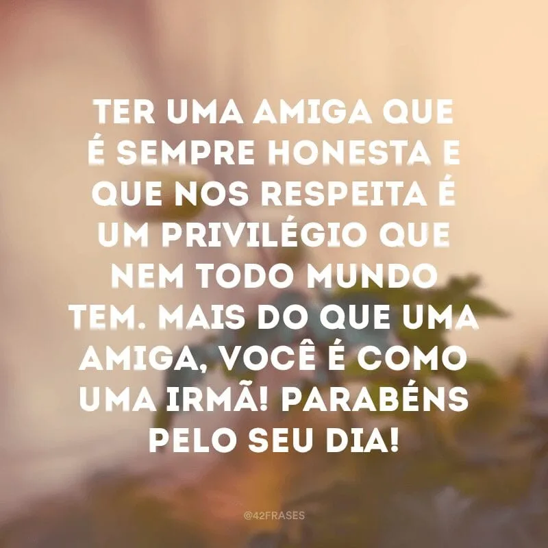 Ter uma amiga que é sempre honesta e que nos respeita é um privilégio que nem todo mundo tem. Mais do que uma amiga, você é como uma irmã! Parabéns pelo seu dia!