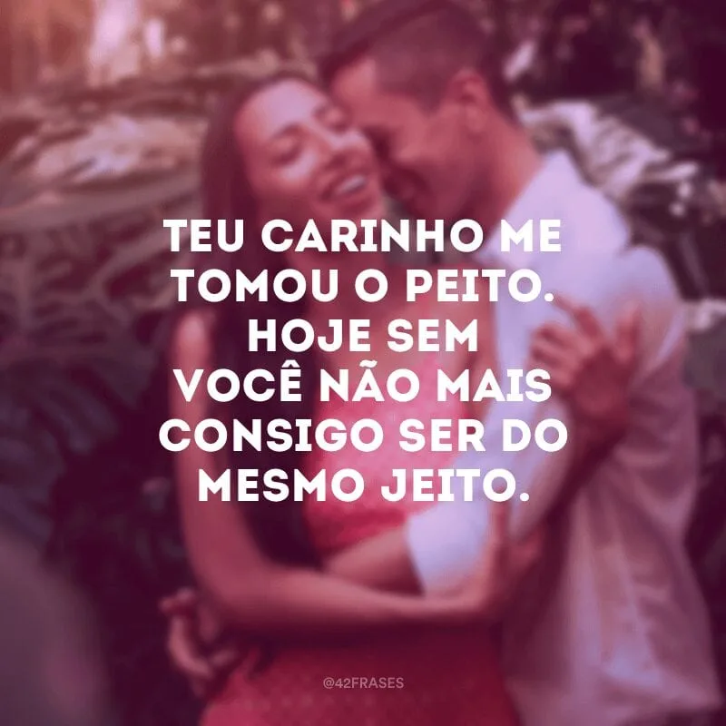 Teu carinho me tomou o peito. Hoje sem você não mais consigo ser do mesmo jeito.
