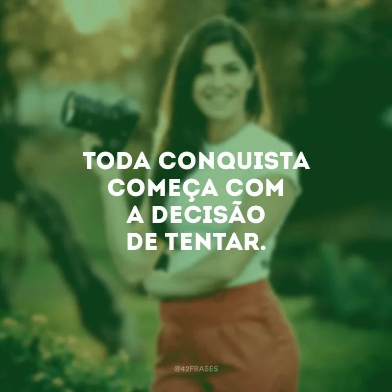 Toda conquista começa com a decisão de tentar.