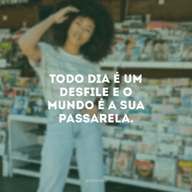 Todo dia é um desfile e o mundo é a sua passarela.