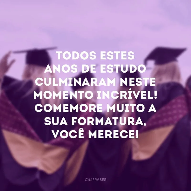 Todos estes anos de estudo culminaram neste momento incrível! Comemore muito a sua formatura, você merece!