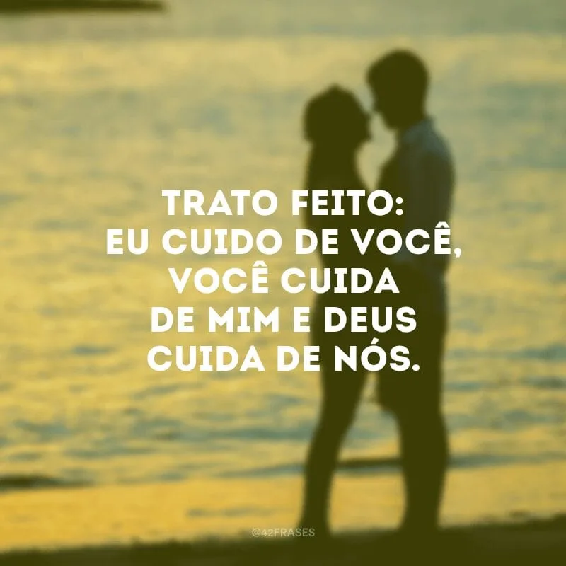 Trato feito: eu cuido de você, você cuida de mim e Deus cuida de nós.