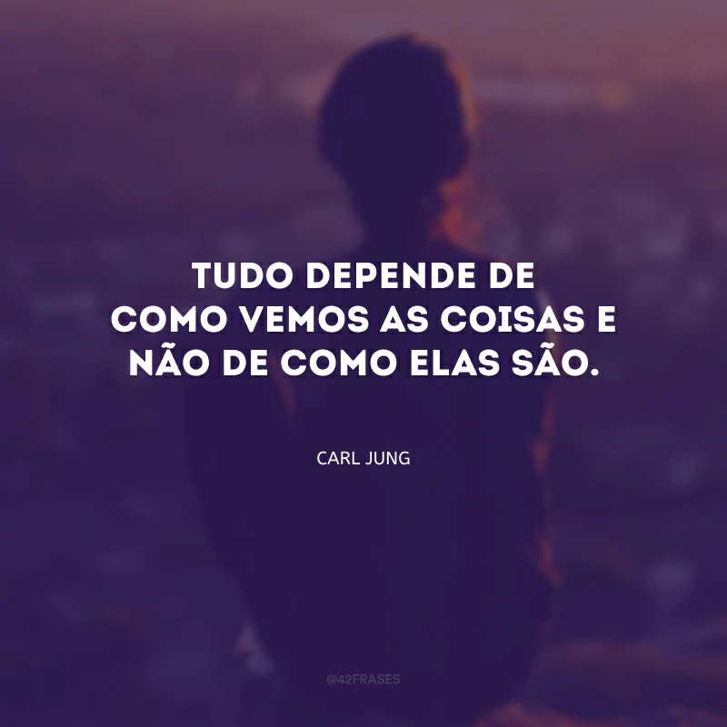 Tudo depende de como vemos as coisas e não de como elas são. 