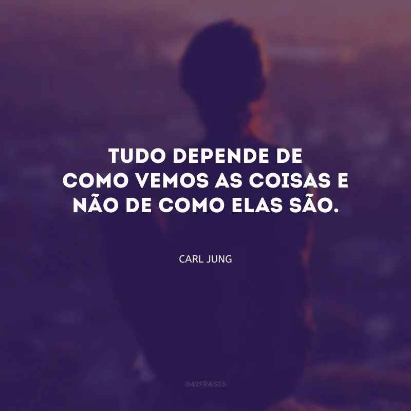Tudo depende de como vemos as coisas e não de como elas são. 