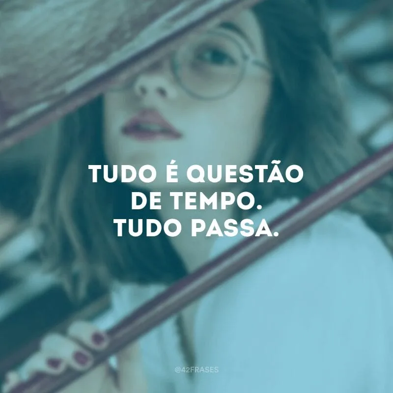 Tudo é questão de tempo. Tudo passa.