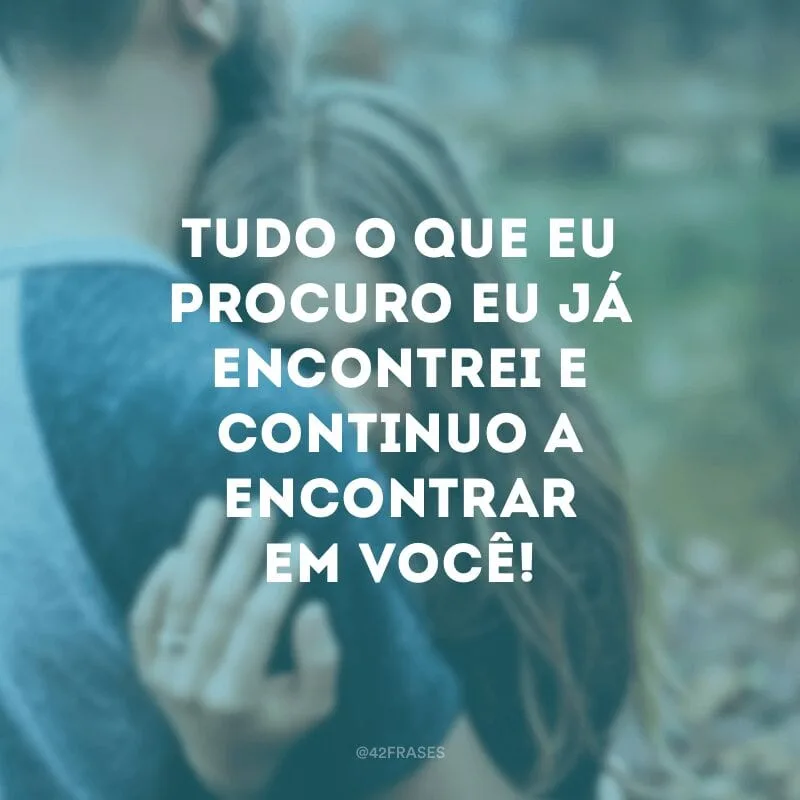 Tudo o que eu procuro eu já encontrei e continuo a encontrar em você!