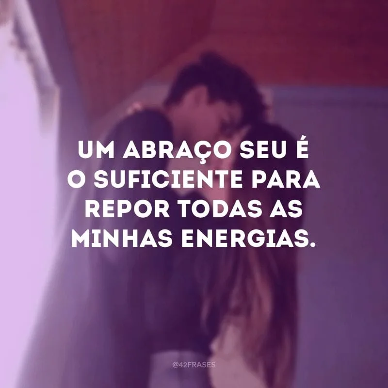 Um abraço seu é o suficiente para repor todas as minhas energias.