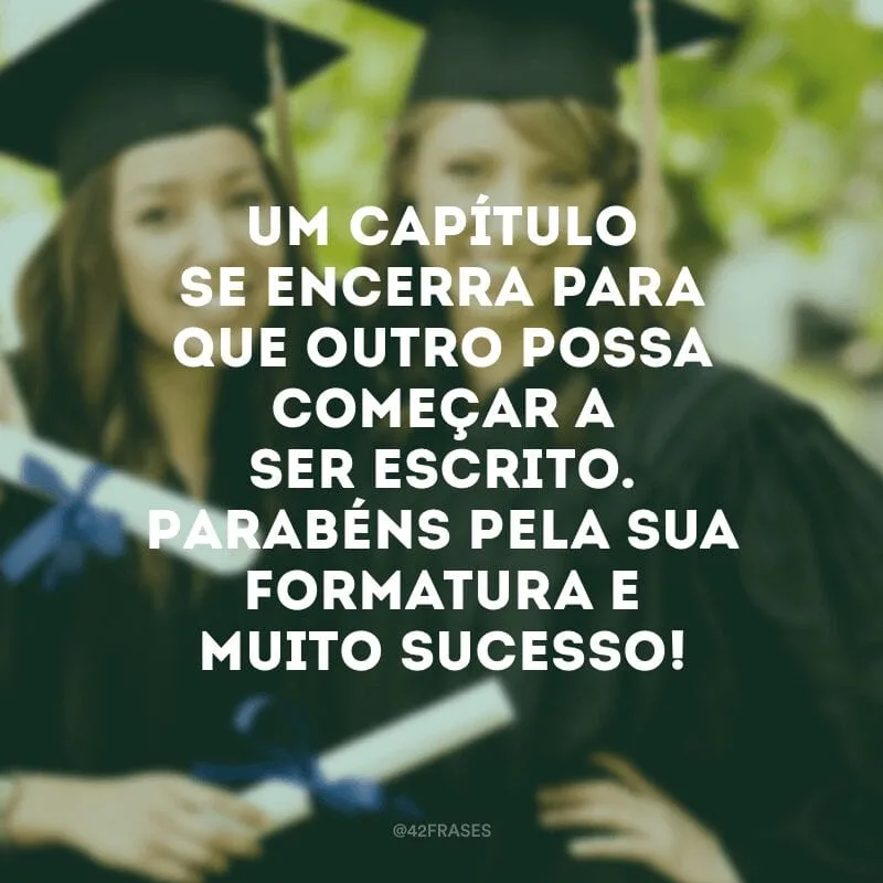 Um capítulo se encerra para que outro possa começar a ser escrito. Parabéns pela sua formatura e muito sucesso!
