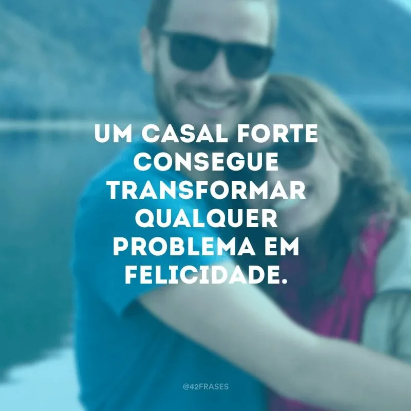 Um casal forte consegue transformar qualquer problema em felicidade.