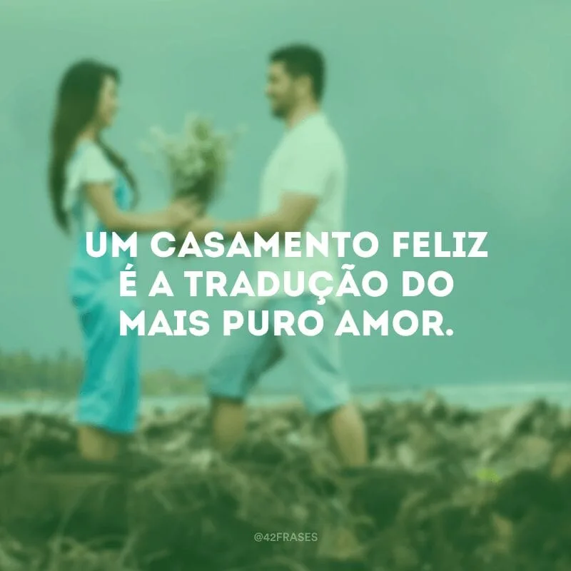 Um casamento feliz é a tradução do mais puro amor.