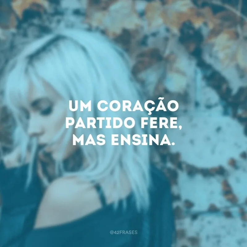Um coração partido fere, mas ensina.