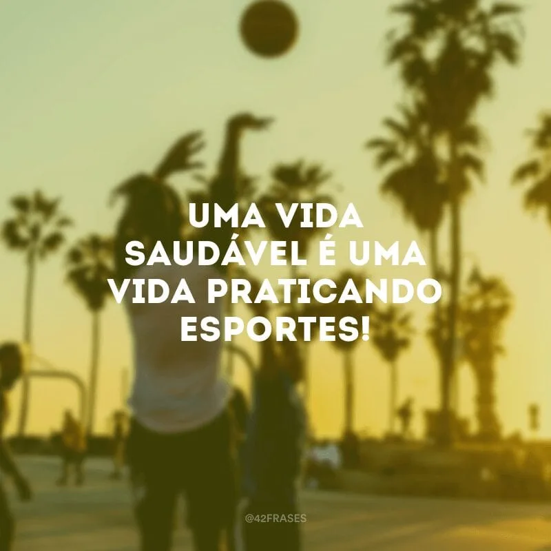 Uma vida saudável é uma vida praticando esportes!