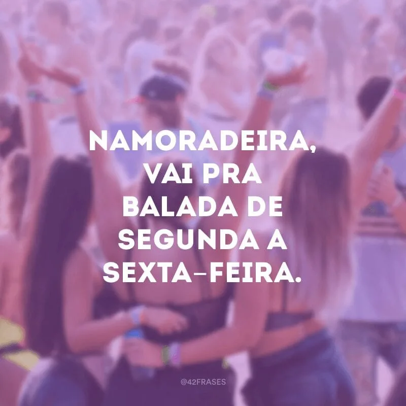 Namoradeira, vai pra balada de segunda a sexta-feira.
