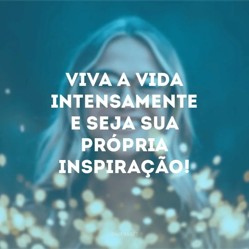 Viva a vida intensamente e seja sua própria inspiração!