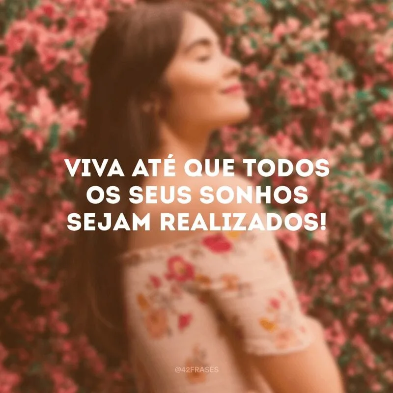 Viva até que todos os seus sonhos sejam realizados!