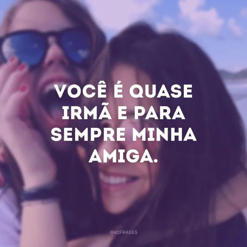 Você é quase irmã e para sempre minha amiga.