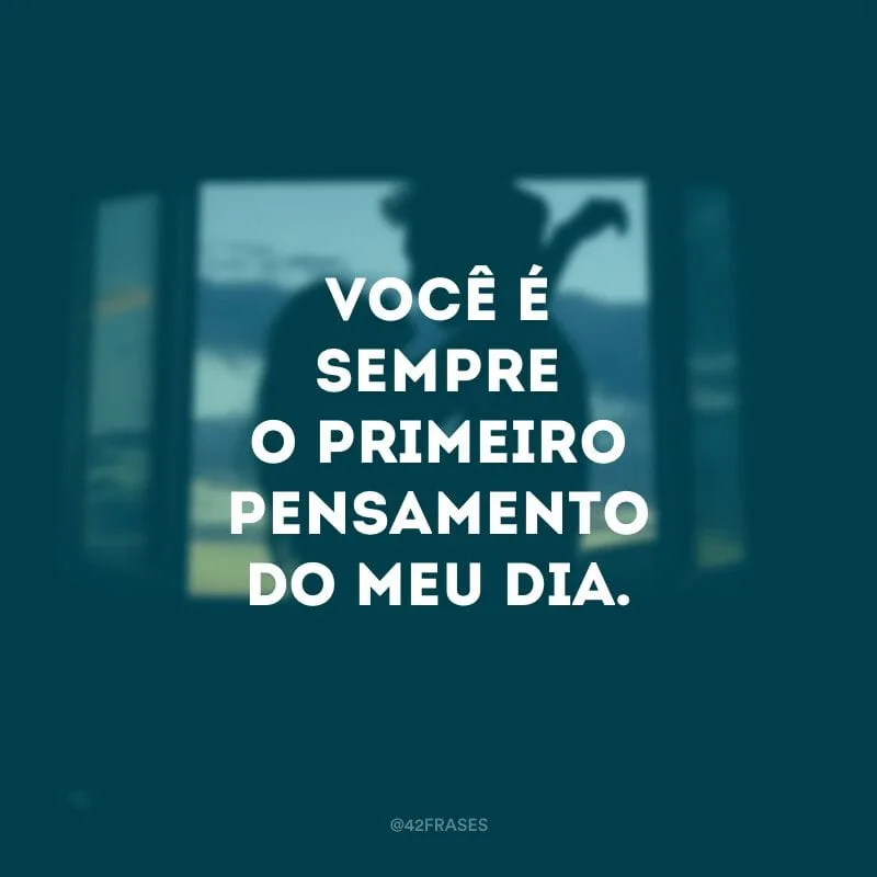 Você é sempre o primeiro pensamento do meu dia.