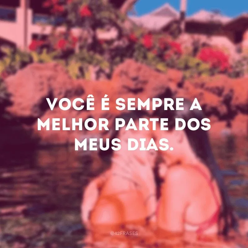 Você é sempre a melhor parte dos meus dias.