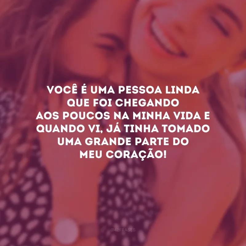 Você é uma pessoa linda que foi chegando aos poucos na minha vida e quando vi, já tinha tomado uma grande parte do meu coração!