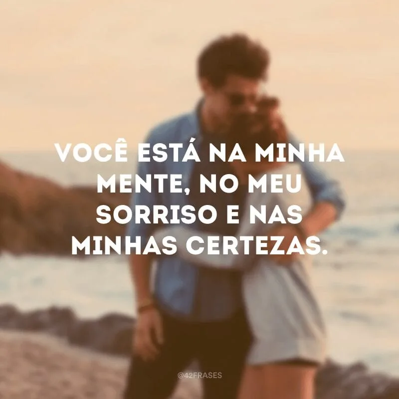 Você está na minha mente, no meu sorriso e nas minhas certezas.